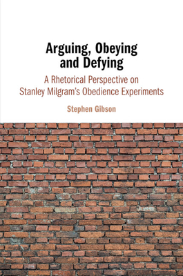 Arguing, Obeying and Defying: A Rhetorical Perspective on Stanley Milgram's Obedience Experiments - Gibson, Stephen