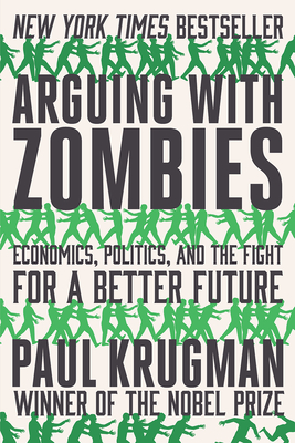 Arguing with Zombies: Economics, Politics, and the Fight for a Better Future - Krugman, Paul