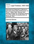 Argument of Clarence S. Darrow in the Case of the State of Wisconsin vs. Thos. I. Kidd, Geo. Zentner and Michael Troiber for Conspiracy Arising Out of the Strike of Woodworkers at Oshkosh, Wis. - Darrow, Clarence