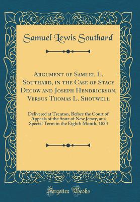 Argument of Samuel L. Southard, in the Case of Stacy Decow and Joseph Hendrickson, Versus Thomas L. Shotwell: Delivered at Trenton, Before the Court of Appeals of the State of New Jersey, at a Special Term in the Eighth Month, 1833 (Classic Reprint) - Southard, Samuel Lewis