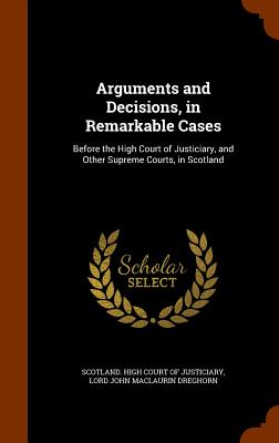 Arguments and Decisions, in Remarkable Cases: Before the High Court of Justiciary, and Other Supreme Courts, in Scotland - Scotland High Court of Justiciary (Creator), and Dreghorn, Lord John Maclaurin