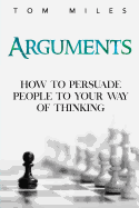 Arguments: How to Persuade Others to Your Way of Thinking