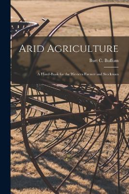 Arid Agriculture; a Hand-book for the Western Farmer and Stockman - Buffum, Burt C 1868- (Creator)