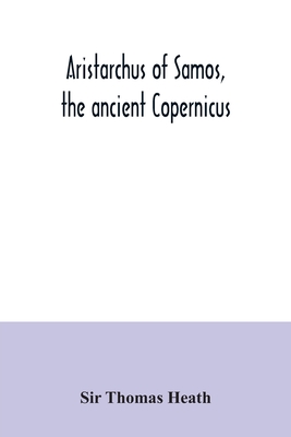 Aristarchus of Samos, the ancient Copernicus; a history of Greek astronomy to Aristarchus, together with Aristarchus's Treatise on the sizes and distances of the sun and moon: a new Greek text with translation and notes - Thomas Heath, Sir