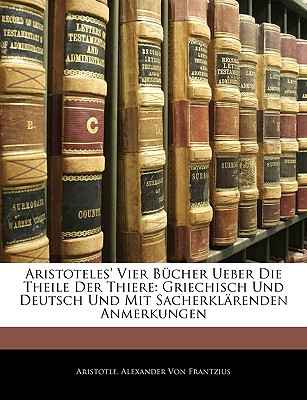 Aristoteles' Vier Bucher Ueber Die Theile Der Thiere: Griechisch Und Deutsch Und Mit Sacherklarenden Anmerkungen (Classic Reprint) - Aristotle, Aristotle