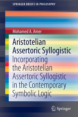 Aristotelian Assertoric Syllogistic: Incorporating the Aristotelian Assertoric Syllogistic in the Contemporary Symbolic Logic - Amer, Mohamed A.