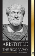 Aristotle: The biography - Ancient Wisdom, History and Legacy