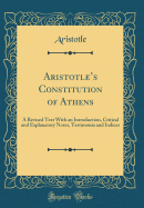 Aristotles Constitution of Athens: A Revised Text With an Introduction, Critical and Explanatory Notes, Testimonia and Indices (Classic Reprint)