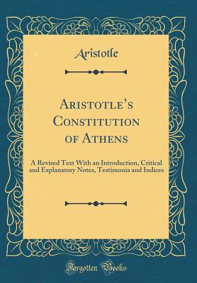 Aristotles Constitution of Athens: A Revised Text With an Introduction, Critical and Explanatory Notes, Testimonia and Indices (Classic Reprint) - Aristotle, Aristotle
