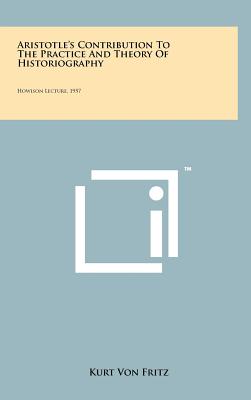 Aristotle's Contribution To The Practice And Theory Of Historiography: Howison Lecture, 1957 - Fritz, Kurt Von