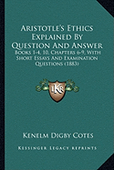 Aristotle's Ethics Explained By Question And Answer: Books 1-4, 10, Chapters 6-9, With Short Essays And Examination Questions (1883)