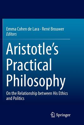 Aristotle's Practical Philosophy: On the Relationship Between His Ethics and Politics - Cohen De Lara, Emma (Editor), and Brouwer, Ren (Editor)