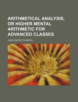Arithmetical Analysis, or Higher Mental Arithmetic for Advanced Classes - Thomson, James Bates