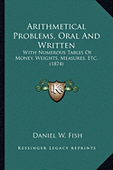 Arithmetical Problems, Oral And Written: With Numerous Tables Of Money, Weights, Measures, Etc. (1874) - Fish, Daniel W