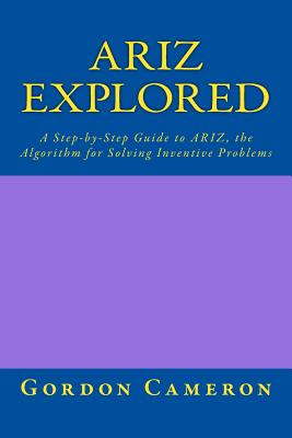 Ariz Explored: A step-by-step guide to ARIZ, the Algorithm for Solving Inventive Problems - Cameron, Gordon
