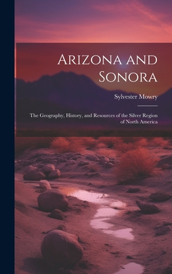 Arizona and Sonora: The Geography, History, and Resources of the Silver Region of North America - Mowry, Sylvester