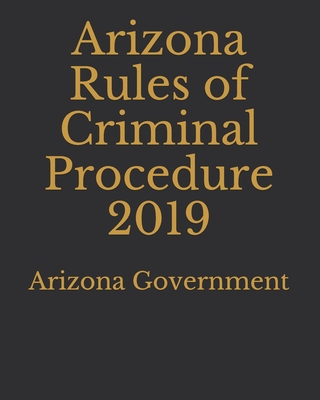 Arizona Rules of Criminal Procedure 2019 - Lee, Jason (Editor), and Government, Arizona