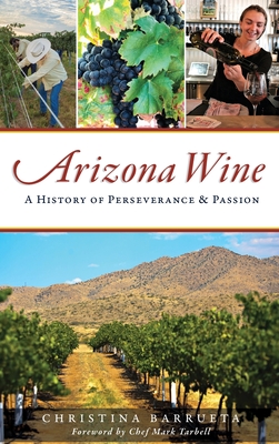 Arizona Wine: A History of Perseverance and Passion - Barrueta, Christina, and Tarbell, Chef Mark (Foreword by)