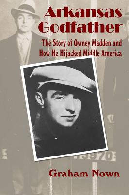 Arkansas Godfather: The Story of Owney Madden and How He Hijacked Middle America - Nown, Graham
