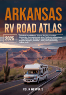 Arkansas RV Road Atlas 2025: Detailed Road Maps, Scenic Routes, Curated Itineraries, Campgrounds, and Outdoor Adventures - Your Ultimate Guide to Exploring Arkansas' Majestic Forests, Serene Lakes, and Charming Towns by RV