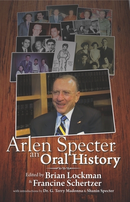 Arlen Specter: An Oral History - Lockman, Brian (Editor), and Schertzer, Francine (Editor), and Madonna, G Terry (Introduction by)