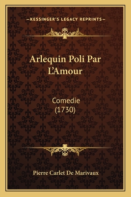 Arlequin Poli Par L'Amour: Comedie (1730) - Marivaux, Pierre Carlet De