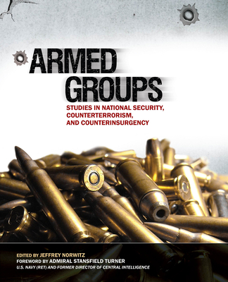 Armed Groups: Studies in National Security, Counterterrorism, and Counterinsurgency: Studies in National Security, Counterterrorism, and Counterinsurgency - Norwitz, Jeffrey H (Editor), and Naval War College Press (U S ) (Producer), and Turner, Stansfield (Foreword by)