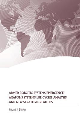 Armed Robotic Systems Emergence: Weapons Systems Life Cycles Analysis and New Strategic Realities - Bunker, Robert J, and The United States Army War College Press