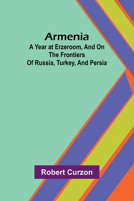 Armenia: A Year At Erzeroom, And On The Frontiers Of Russia, Turkey, And Persia - Curzon, Robert