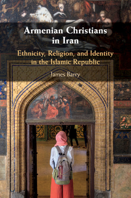 Armenian Christians in Iran: Ethnicity, Religion, and Identity in the Islamic Republic - Barry, James