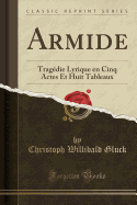 Armide: Tragedie Lyrique En Cinq Actes Et Huit Tableaux (Classic Reprint)