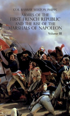 Armies of the First French Republic and the Rise of the Marshals of Napoleon I: VOLUME III: The Armies in the West, 1793 to 1797; The Armies in the South, 1792 to March 1796 - Phipps, Ramsay Weston