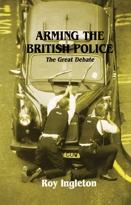Arming the British Police: The Great Debate - Ingleton, Roy