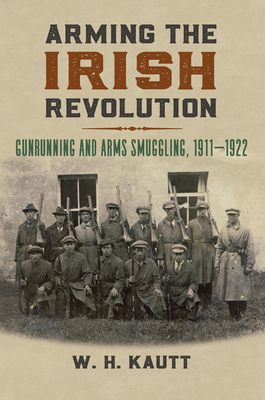 Arming the Irish Revolution: Gunrunning and Arms Smuggling, 1911- 1922 - Kautt, W H