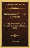 Arminianism V. Hyper-Calvinism: Being Three Letters, from Philip Pugh, to Samuel Cozens (1860)