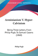 Arminianism V. Hyper-Calvinism: Being Three Letters, From Philip Pugh, To Samuel Cozens (1860)