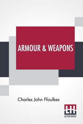 Armour & Weapons: With A Preface By Viscount Dillon, V.P.S.A. - Ffoulkes, Charles John, and Dillon, Viscount (Preface by)