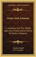 Arms and Armour: In Antiquity and the Middle Ages Also, a Descriptive Notice of Modern Weapons