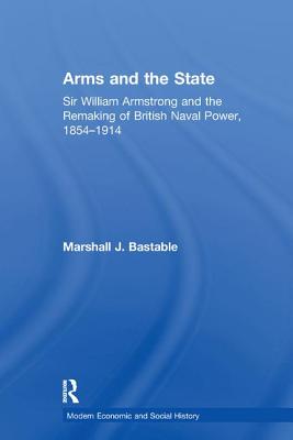 Arms and the State: Sir William Armstrong and the Remaking of British Naval Power, 1854-1914 - Bastable, Marshall J.