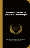 Armuth Und Edelsinn, Ein Lustspiel in Drey Aufz?gen