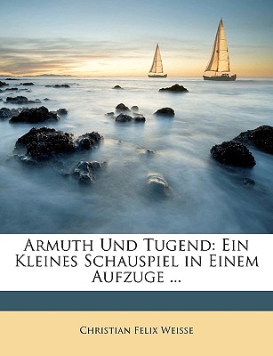 Armuth Und Tugend: Ein Kleines Schauspiel in Einem Aufzuge ... - Weisse, Christian Felix