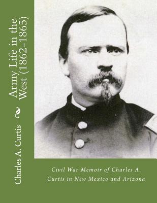 Army Life in the West (1862-1865): Civil War Memoir of Charles A. Curtis in New Mexico and Arizona - Kaplan Ph D, Lawrence M (Editor), and Curtis, Charles A