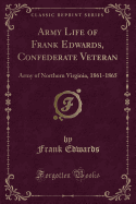 Army Life of Frank Edwards, Confederate Veteran: Army of Northern Virginia, 1861-1865 (Classic Reprint)