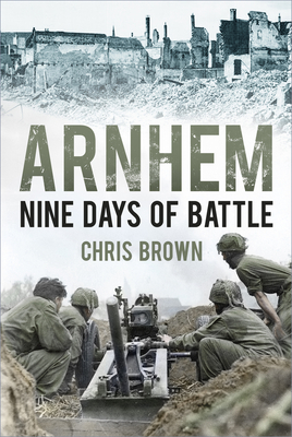 Arnhem: Nine Days of Battle - Brown, Chris, Dr.