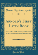 Arnold's First Latin Book: Remodelled and Rewritten, and Adapted to the Ollendorff Method of Instruction (Classic Reprint)