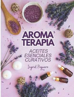 Aromaterapia Aceites Esenciales Curativos: Como utilizar adecuadamente los aceites esenciales aprendera hacer un uso correcto de los aceites esenciales para aromaterapia y para curar - Peguero, Ingrid