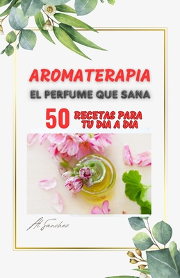 Aromaterapia El Perfume que Sana: 50 recetas para aliviar y resolver dolencias f?sicas, mentales y emocionales - Snchez, Al