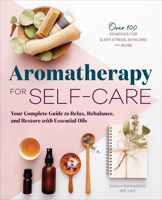 Aromatherapy for Self-Care: Your Complete Guide to Relax, Rebalance, and Restore with Essential Oils - Swanberg, Sarah