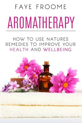 Aromatherapy: How to use natures remedies to improve your health and wellbeing - Froome, Faye