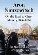 Aron Nimzowitsch: On the Road to Chess Mastery, 1886-1924